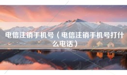 电信注销手机号（电信注销手机号打什么电话）