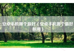 安卓手机哪个最好（安卓手机哪个最好耐用）