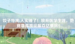 饺子导演i人实锤了！放弃医学生涯，他竟靠孤独征服百亿票房！