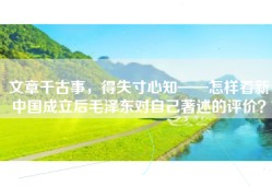 文章千古事，得失寸心知——怎样看新中国成立后毛泽东对自己著述的评价？