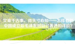 文章千古事，得失寸心知——怎样看新中国成立后毛泽东对自己著述的评价？
