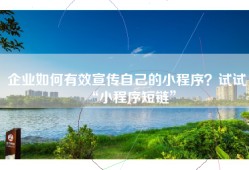 企业如何有效宣传自己的小程序？试试“小程序短链”
