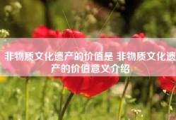 非物质文化遗产的价值是 非物质文化遗产的价值意义介绍