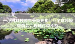 一小时科技嘻牛壳膜亮相CCEE全球跨境电商会，现场订单不断!