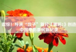 震惊！导演“饺子”新片《哪吒2》创造中国电影票房新纪录