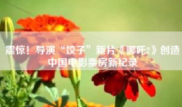 震惊！导演“饺子”新片《哪吒2》创造中国电影票房新纪录
