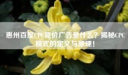 惠州百度CPC竞价广告是什么？揭秘CPC模式的定义与原理！