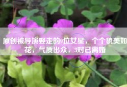 原创被导演娶走的9位女星，个个貌美如花，气质出众，3对已离婚