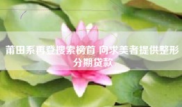 莆田系再登搜索榜首 向求美者提供整形分期贷款