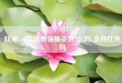 红米k40游戏增强版支持NFC吗-支持红外吗