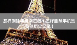 怎样删除手机浏览器（怎样删除手机浏览器历史记录）