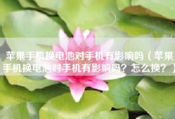 苹果手机换电池对手机有影响吗（苹果手机换电池对手机有影响吗？怎么换？）