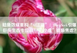 鲶鱼效应重构“AI江湖”：DeepSeek引爆巨头生态卡位战 “六小虎”谁最焦虑？