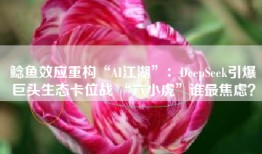 鲶鱼效应重构“AI江湖”：DeepSeek引爆巨头生态卡位战 “六小虎”谁最焦虑？