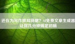 还在为写作抓耳挠腮？AI免费文章生成器让你几分钟搞定初稿
