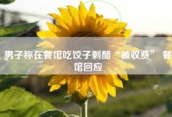 男子称在餐馆吃饺子剩醋“被收费” 餐馆回应