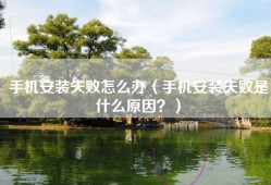 手机安装失败怎么办（手机安装失败是什么原因？）