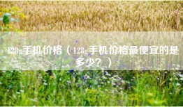 128g手机价格（128g手机价格最便宜的是多少？）