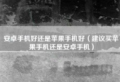 安卓手机好还是苹果手机好（建议买苹果手机还是安卓手机）