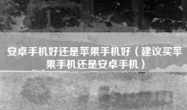 安卓手机好还是苹果手机好（建议买苹果手机还是安卓手机）