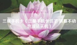 三星手机卡（三星手机卡住了 屏幕不动也没法关机）