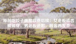 原创吃饺子蘸醋收费后续：女老板谎言被揭穿，男老板道歉，顾客再发声
