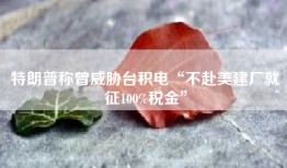 特朗普称曾威胁台积电“不赴美建厂就征100%税金”