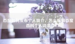 百度如何发布个人简介，怎么编辑百度百科个人词条