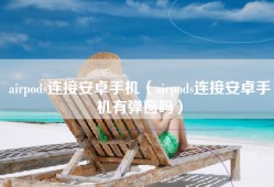 airpods连接安卓手机（airpods连接安卓手机有弹窗吗）