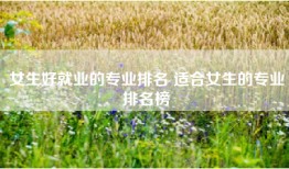 女生好就业的专业排名 适合女生的专业排名榜