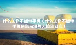 什么工作不能带手机（什么工作不能带手机易燃易爆每天检查四次）