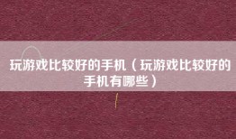 玩游戏比较好的手机（玩游戏比较好的手机有哪些）
