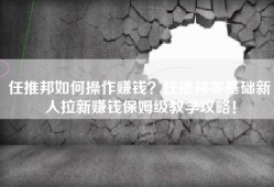 任推邦如何操作赚钱？任推邦零基础新人拉新赚钱保姆级教学攻略！