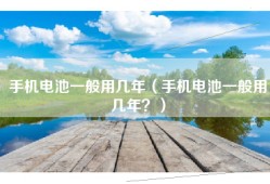 手机电池一般用几年（手机电池一般用几年？）