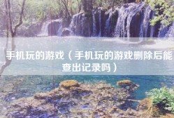 手机玩的游戏（手机玩的游戏删除后能查出记录吗）