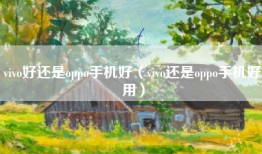 vivo好还是oppo手机好（vivo还是oppo手机好用）