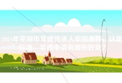 2024年芜湖市非遗传承人申报条件、认定标准，非遗申请有哪些好处？