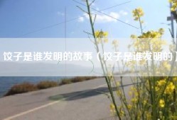 饺子是谁发明的故事（饺子是谁发明的）