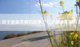 饺子是谁发明的故事（饺子是谁发明的）
