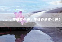 android手机多少钱（手机安卓多少钱）