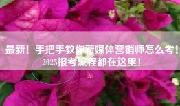 最新！手把手教你新媒体营销师怎么考！2025报考流程都在这里！