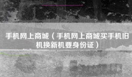 手机网上商城（手机网上商城买手机旧机换新机要身份证）