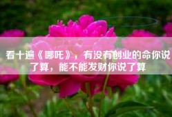 看十遍《哪吒》，有没有创业的命你说了算，能不能发财你说了算