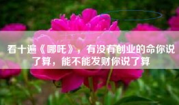 看十遍《哪吒》，有没有创业的命你说了算，能不能发财你说了算