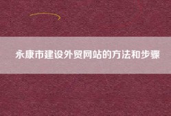 永康市建设外贸网站的方法和步骤