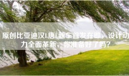 原创比亚迪汉L唐L新车首发在即，设计动力全面革新，你准备好了吗？