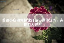 普通小白如何快速打造自媒体矩阵，实现月入过万