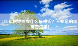 2024年摆地摊卖什么最赚钱？不知道的朋友看过来！