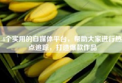 4个实用的自媒体平台，帮助大家进行热点追踪，打造爆款作品