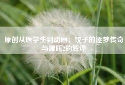 原创从医学生到动画：饺子的逐梦传奇与哪吒2的辉煌
